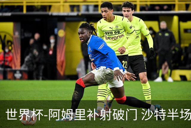 世界杯-阿姆里补射破门 沙特半场暂1-0领先乌拉圭