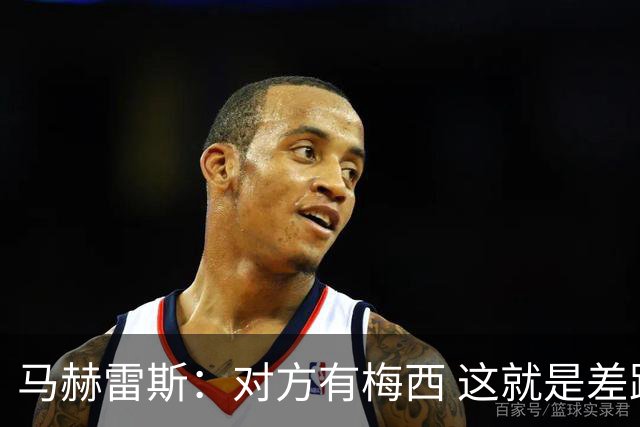马赫雷斯：对方有梅西 这就是差距，想尽办法要限制他但是没做到
